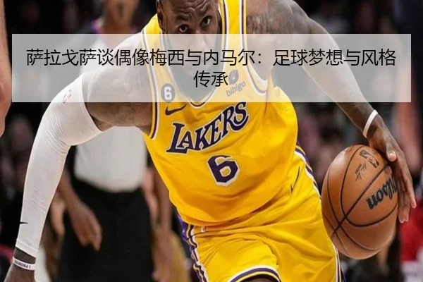 萨拉戈萨谈偶像梅西与内马尔：足球梦想与风格传承